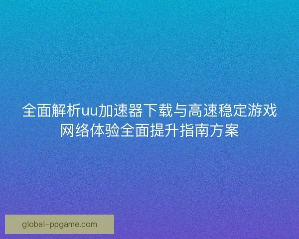 全面解析uu加速器下载与高速稳定游戏网络体验全面提升指南方案