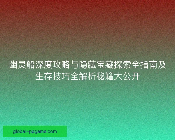 幽灵船深度攻略与隐藏宝藏探索全指南及生存技巧全解析秘籍大公开 幽灵船深度攻略与隐藏宝藏探索全指南及生存技巧全解析秘籍大公开