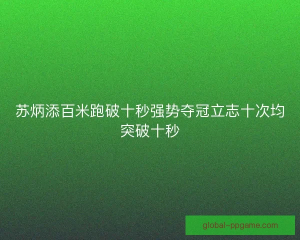 苏炳添百米跑破十秒强势夺冠立志十次均突破十秒