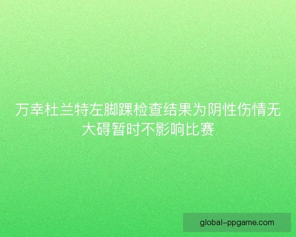 万幸杜兰特左脚踝检查结果为阴性伤情无大碍暂时不影响比赛