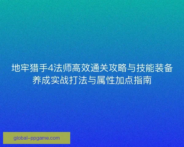 地牢猎手4法师高效通关攻略与技能装备养成实战打法与属性加点指南