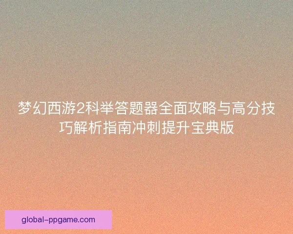 梦幻西游2科举答题器全面攻略与高分技巧解析指南冲刺提升宝典版