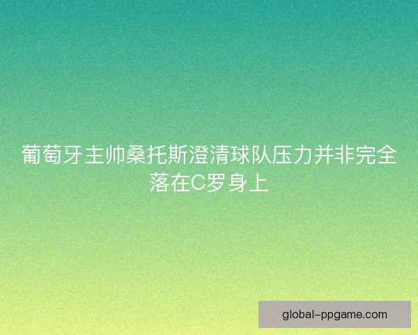 葡萄牙主帅桑托斯澄清球队压力并非完全落在C罗身上 葡萄牙主帅桑托斯澄清球队压力并非完全落在C罗身上