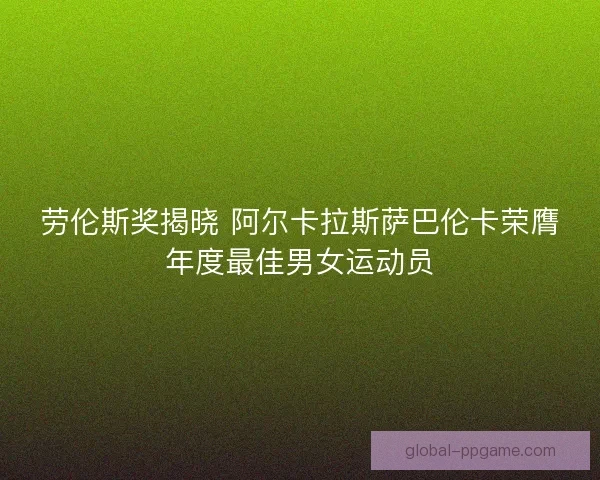 劳伦斯奖揭晓 阿尔卡拉斯萨巴伦卡荣膺年度最佳男女运动员