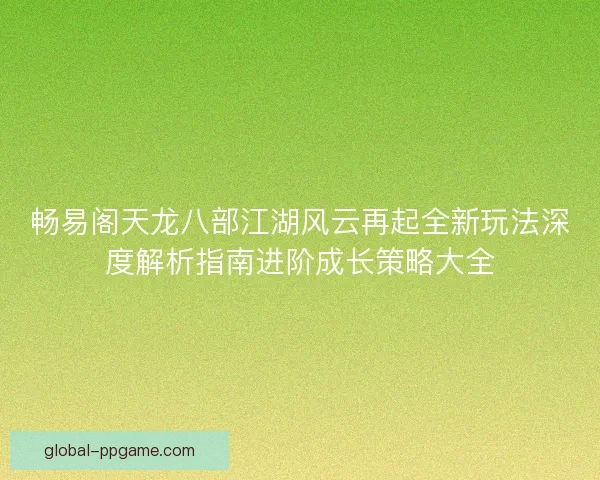 畅易阁天龙八部江湖风云再起全新玩法深度解析指南进阶成长策略大全