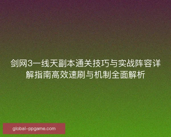 剑网3一线天副本通关技巧与实战阵容详解指南高效速刷与机制全面解析 剑网3一线天副本通关技巧与实战阵容详解指南高效速刷与机制全面解析