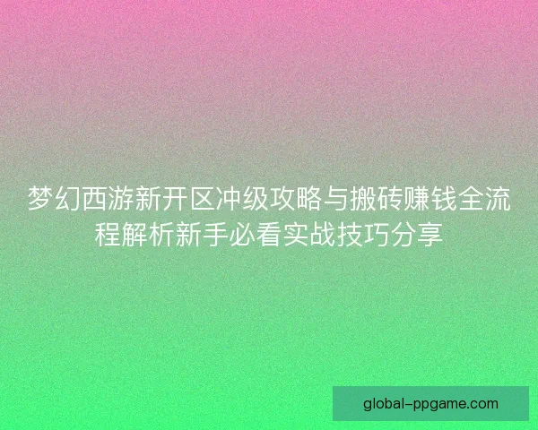 梦幻西游新开区冲级攻略与搬砖赚钱全流程解析新手必看实战技巧分享