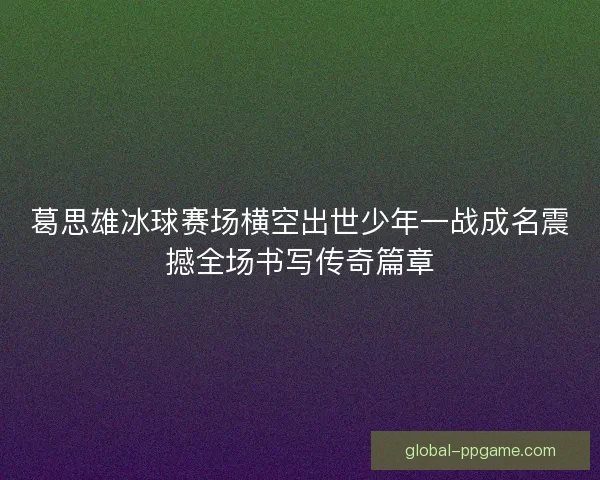 葛思雄冰球赛场横空出世少年一战成名震撼全场书写传奇篇章