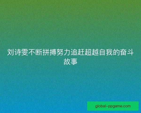 刘诗雯不断拼搏努力追赶超越自我的奋斗故事